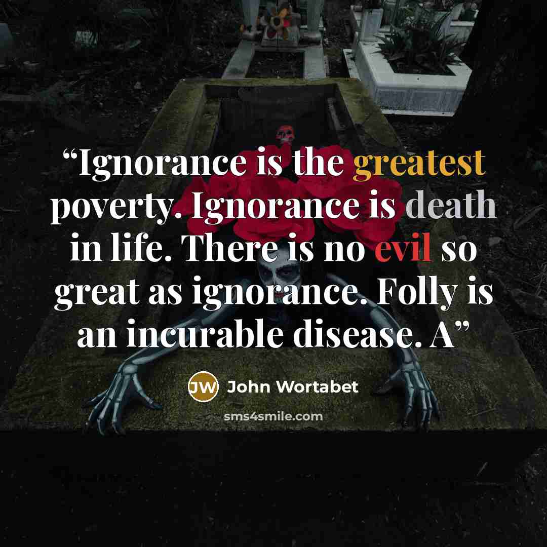 “Ignorance is the greatest poverty. Ignorance is death in life. There is no evil so great as ignorance. Folly is an incurable disease. A” quote by John Wortabet