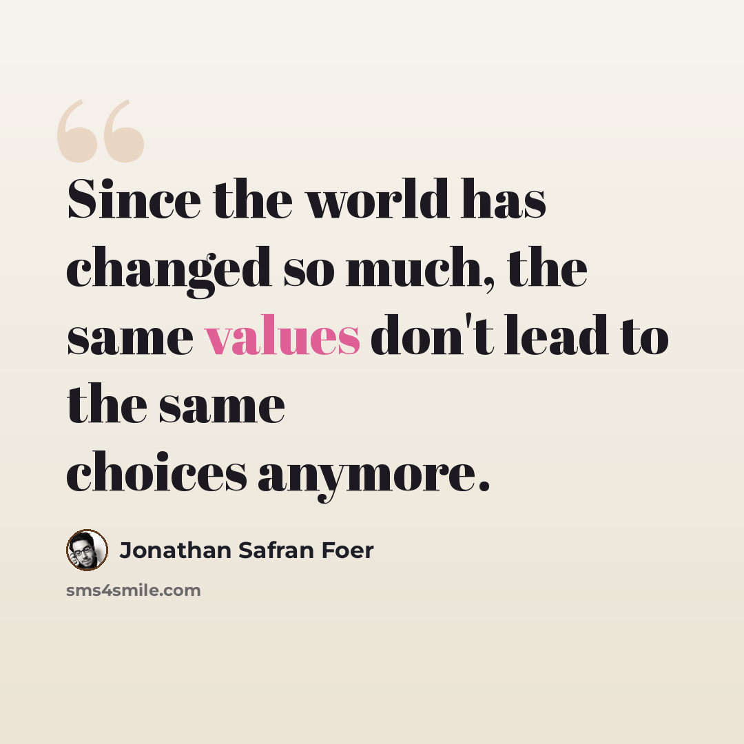 “Since the world has changed so much, the same values don't lead to the same choices anymore.” quote by Jonathan Safran Foer