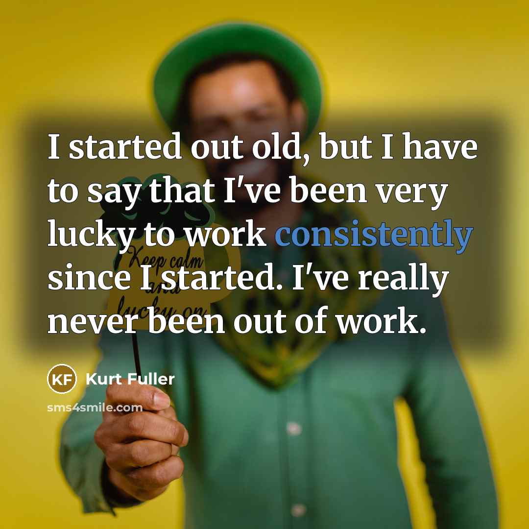 “I started out old, but I have to say that I've been very lucky to work consistently since I started. I've really never been out of work.” quote by Kurt Fuller