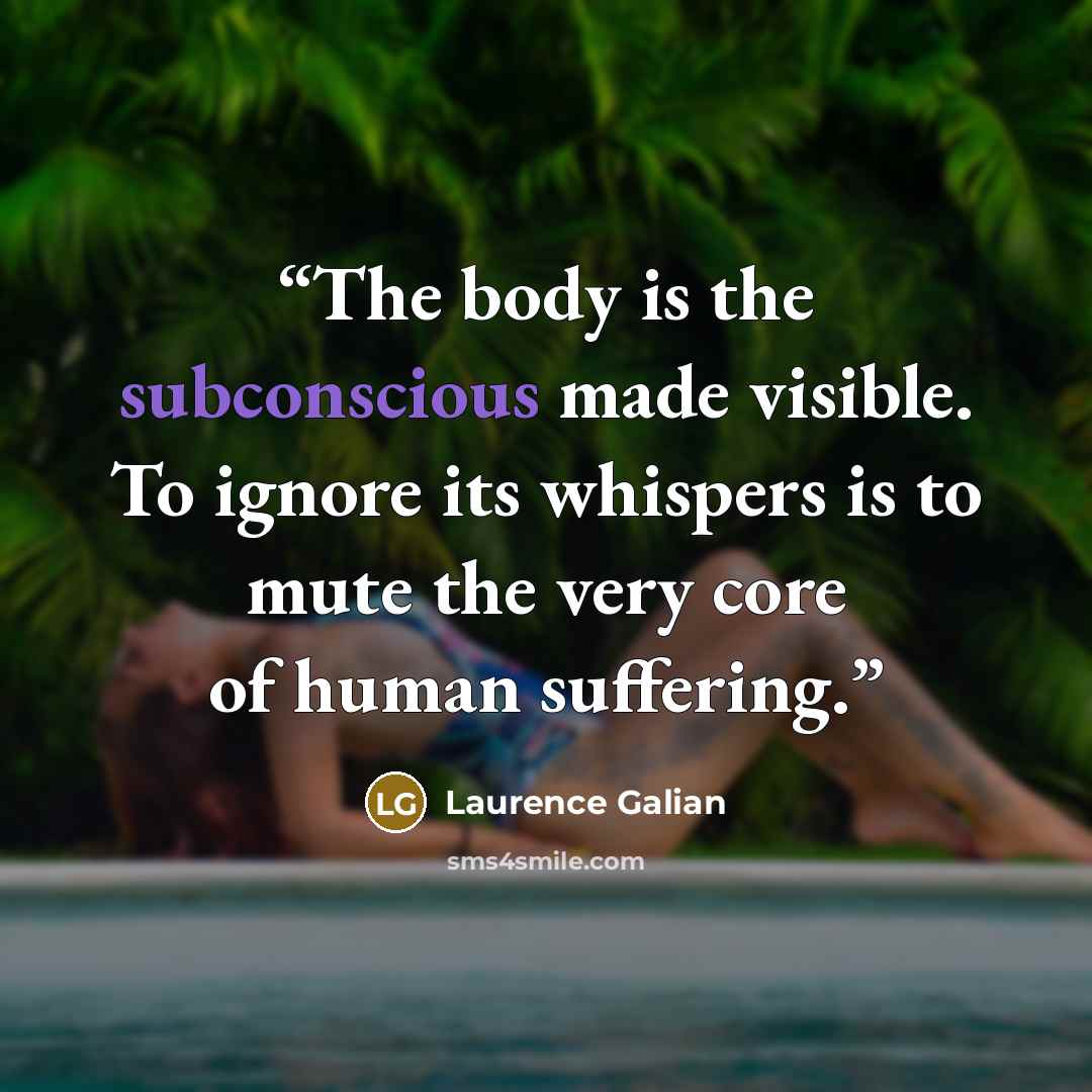 “The body is the subconscious made visible. To ignore its whispers is to mute the very core of human suffering.” quote by Laurence Galian