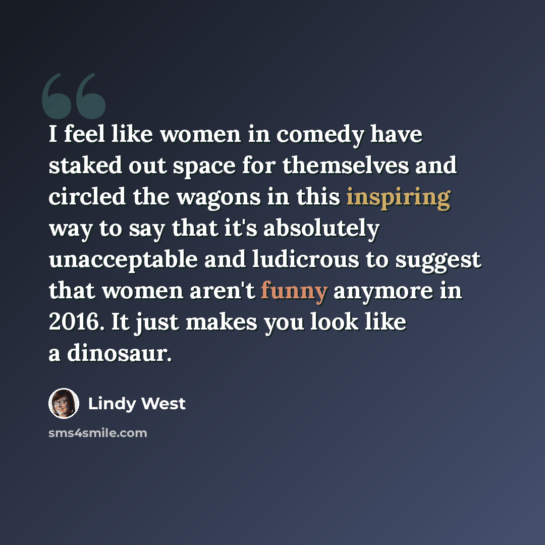 “I feel like women in comedy have staked out space for themselves and circled the wagons in this inspiring way to say that it's absolutely unacceptable and ludicrous to suggest that women aren't funny anymore in 2016. It just makes you look like a dinosaur.” quote by Lindy West