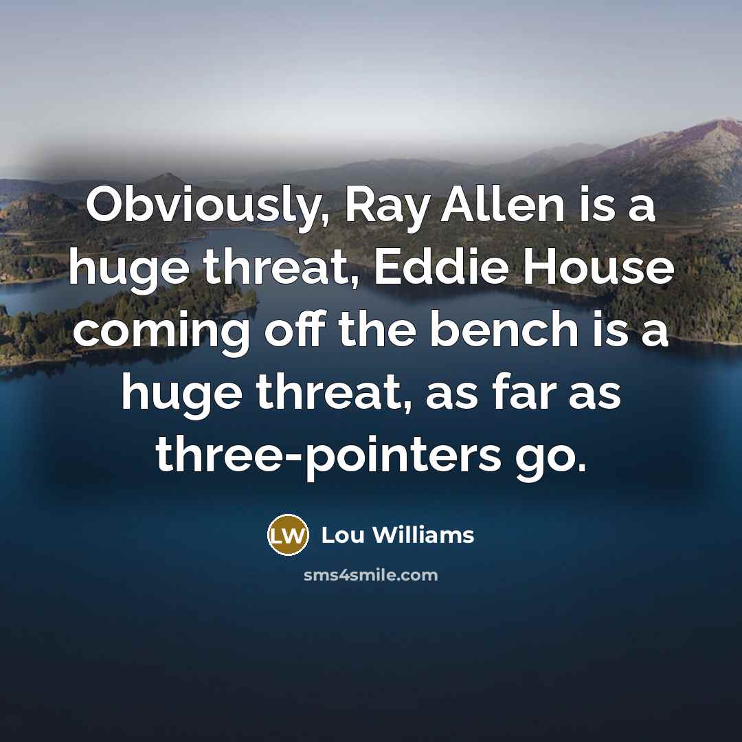 “Obviously, Ray Allen is a huge threat, Eddie House coming off the bench is a huge threat, as far as three-pointers go.” quote by Lou Williams