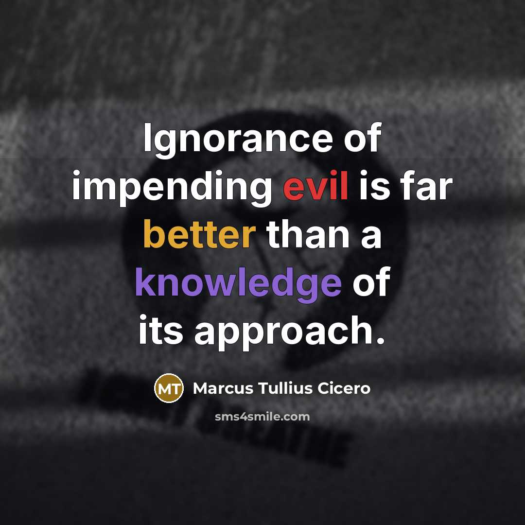 “Ignorance of impending evil is far better than a knowledge of its approach.” quote by Marcus Tullius Cicero