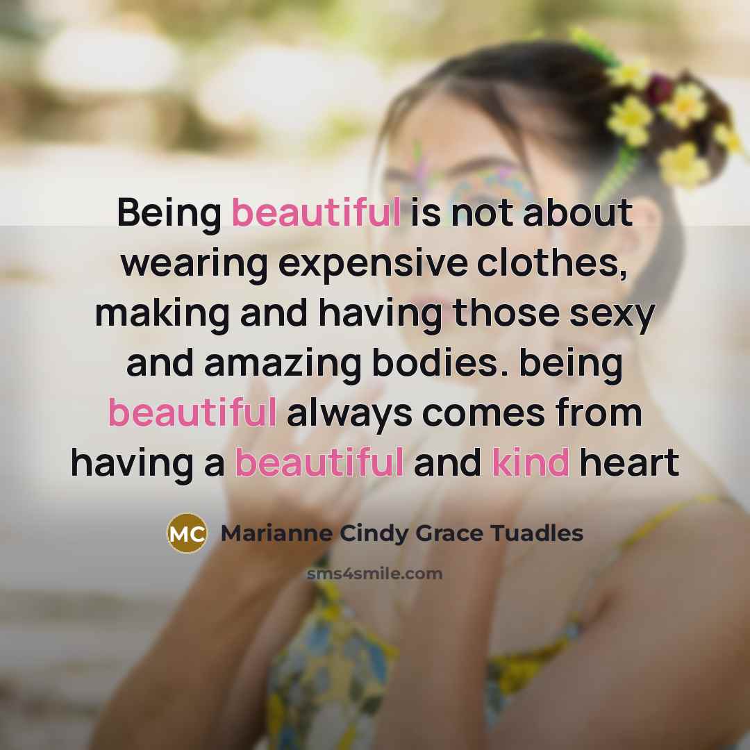 “Being beautiful is not about wearing expensive clothes, making and having those sexy and amazing bodies. being beautiful always comes from having a beautiful and kind heart” quote by Marianne Cindy Grace Tuadles