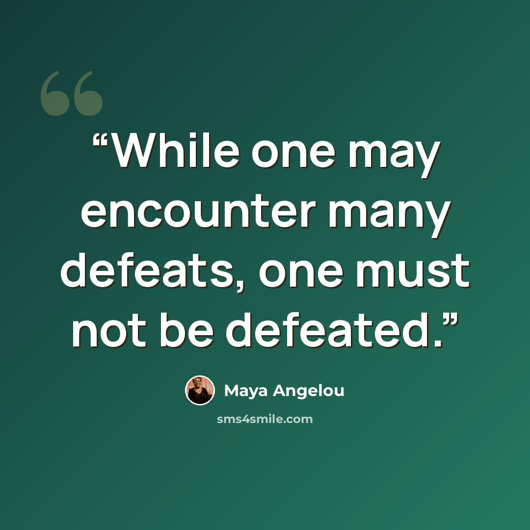 “While one may encounter many defeats, one must not be defeated.” quote by Maya Angelou