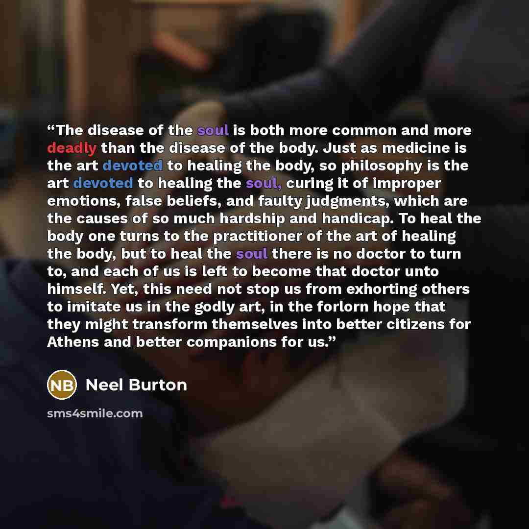 “The disease of the soul is both more common and more deadly than the disease of the body. Just as medicine is the art devoted to healing the body, so philosophy is the art devoted to healing the soul, curing it of improper emotions, false beliefs, and faulty judgments, which are the causes of so…” quote by Neel Burton