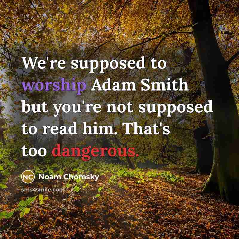 “We're supposed to worship Adam Smith but you're not supposed to read him. That's too dangerous.” quote by Noam Chomsky