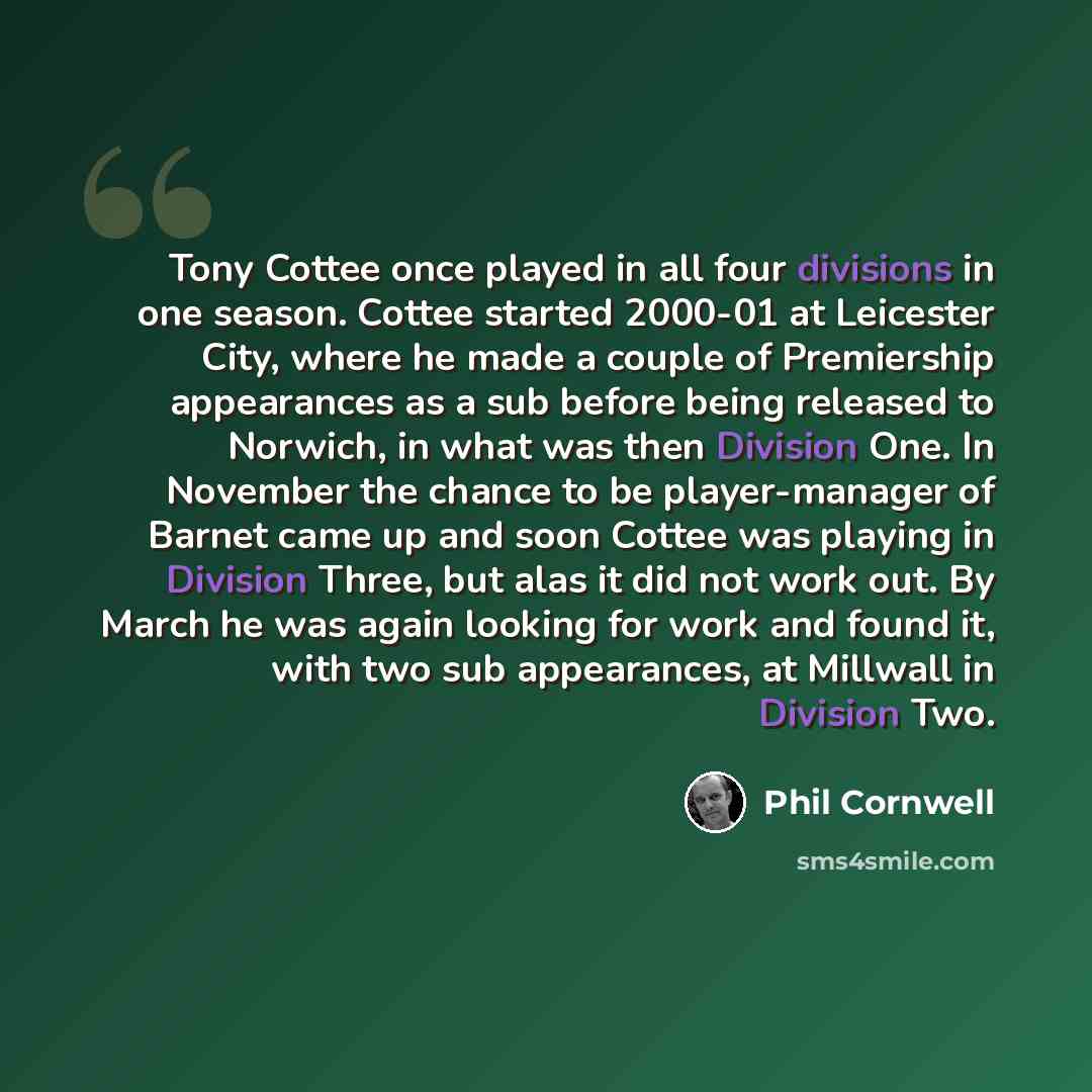 “Tony Cottee once played in all four divisions in one season. Cottee started 2000-01 at Leicester City, where he made a couple of Premiership appearances as a sub before being released to Norwich, in what was then Division One. In November the chance to be player-manager of Barnet came up and soon…” quote by Phil Cornwell