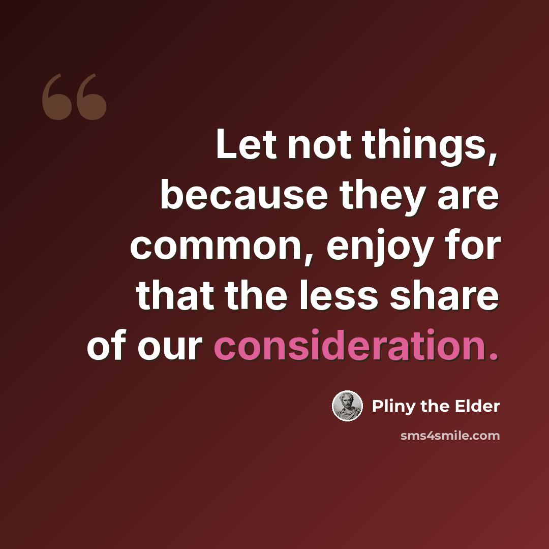 “Let not things, because they are common, enjoy for that the less share of our consideration.” quote by Pliny the Elder