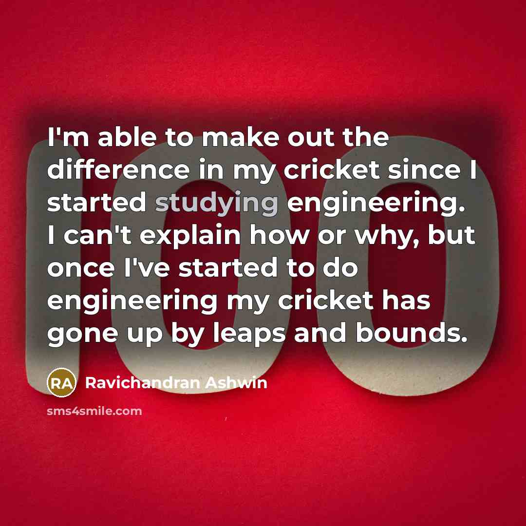 “I'm able to make out the difference in my cricket since I started studying engineering. I can't explain how or why, but once I've started to do engineering my cricket has gone up by leaps and bounds.” quote by Ravichandran Ashwin