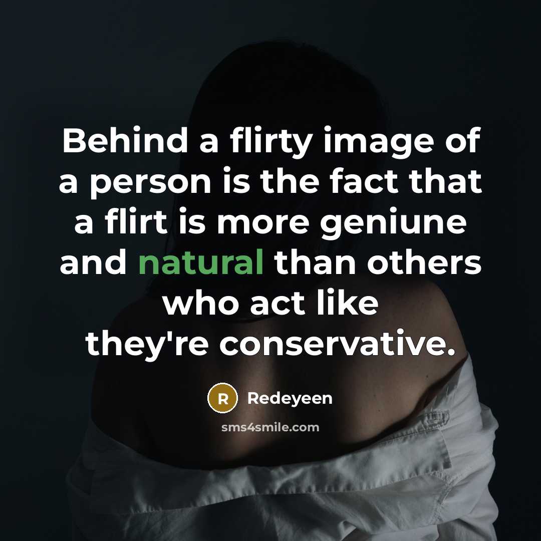 “Behind a flirty image of a person is the fact that a flirt is more geniune and natural than others who act like they're conservative.” quote by Redeyeen