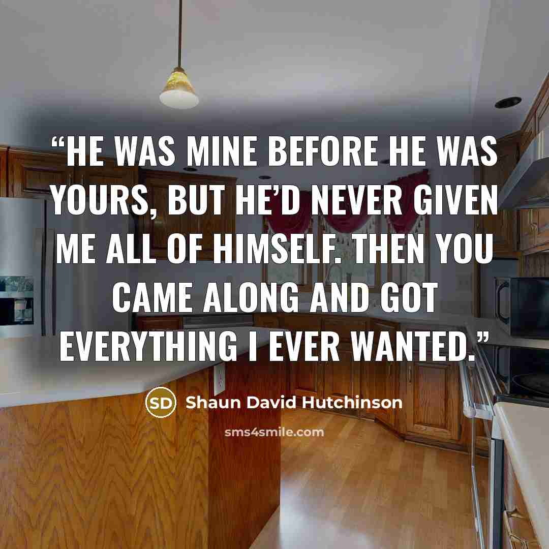 “He was mine before he was yours, but he’d never given me all of himself. Then you came along and got everything I ever wanted.” quote by Shaun David Hutchinson