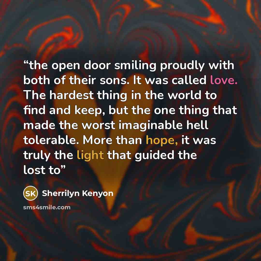“the open door smiling proudly with both of their sons. It was called love. The hardest thing in the world to find and keep, but the one thing that made the worst imaginable hell tolerable. More than hope, it was truly the light that guided the lost to” quote by Sherrilyn Kenyon