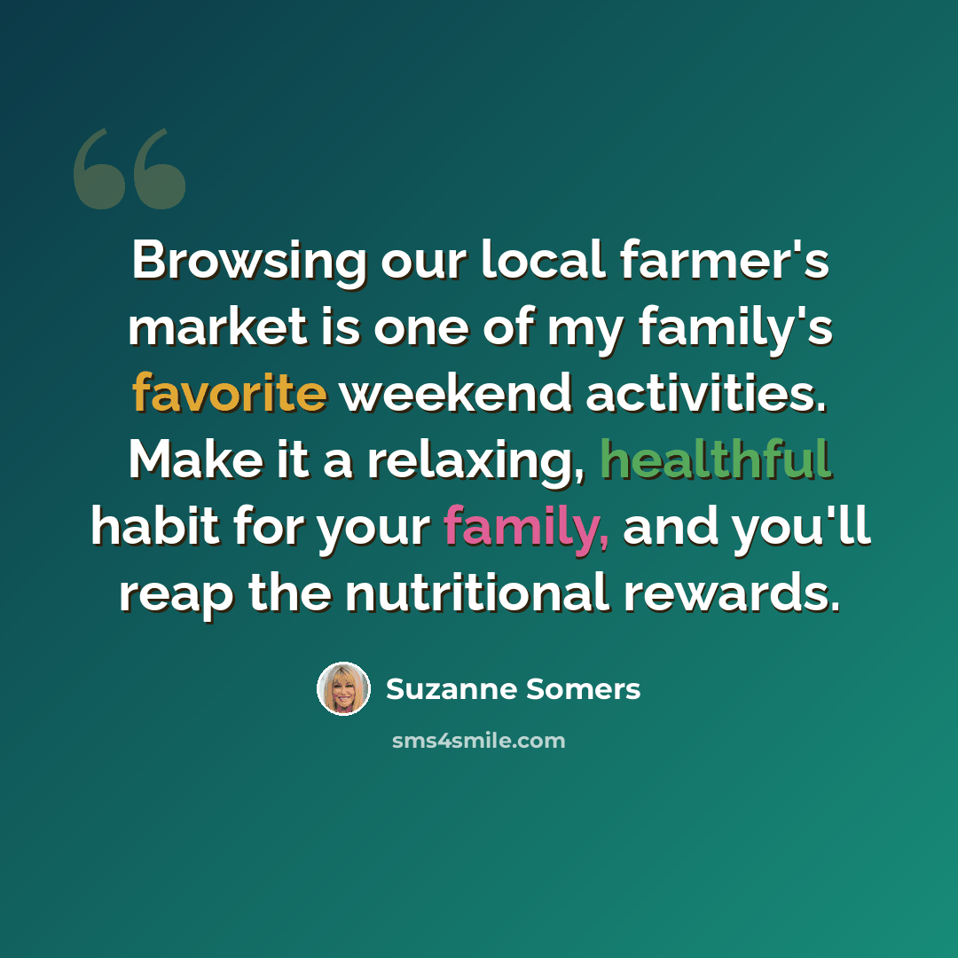 “Browsing our local farmer's market is one of my family's favorite weekend activities. Make it a relaxing, healthful habit for your family, and you'll reap the nutritional rewards.” quote by Suzanne Somers