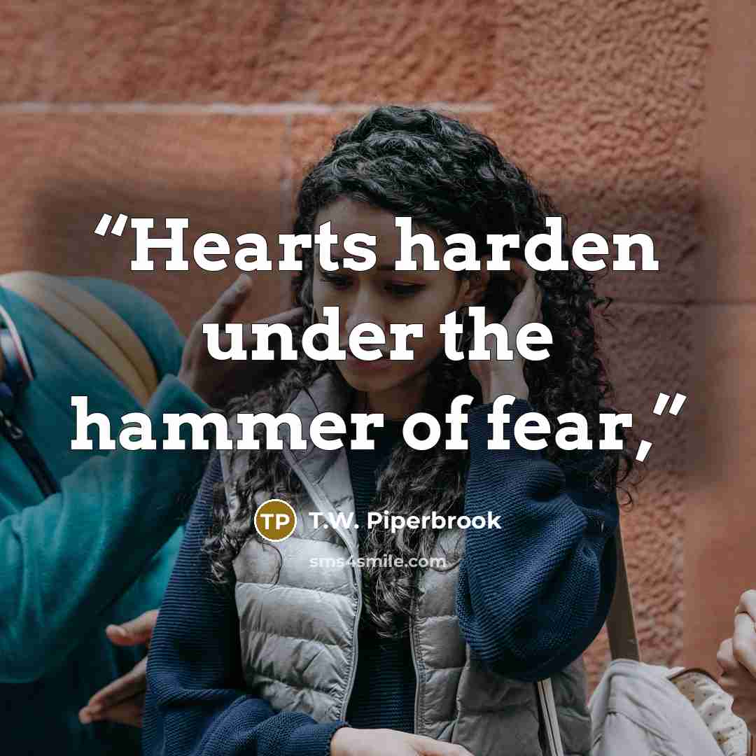 “Hearts harden under the hammer of fear,” quote by T.W. Piperbrook