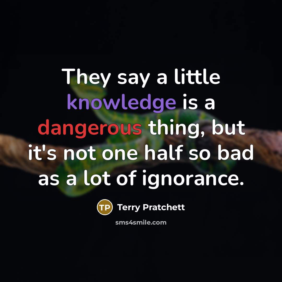 “They say a little knowledge is a dangerous thing, but it's not one half so bad as a lot of ignorance.” quote by Terry Pratchett