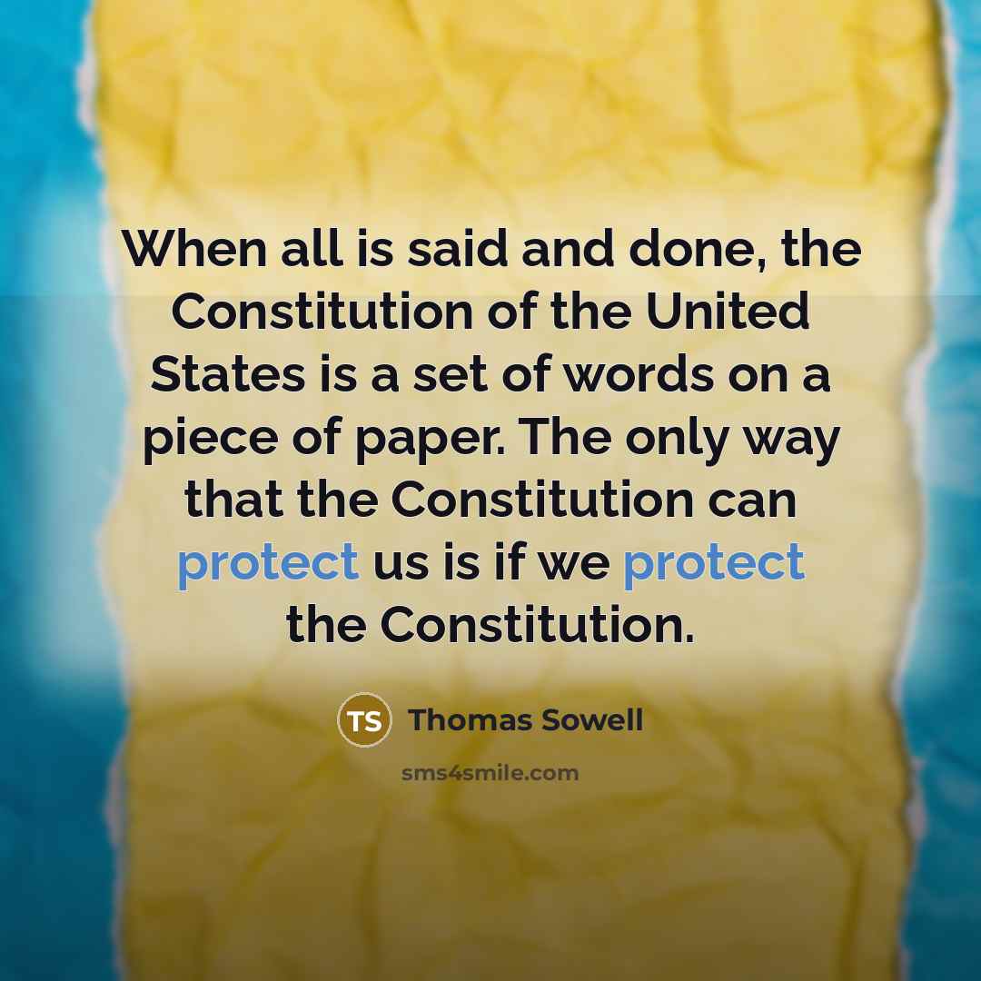 “When all is said and done, the Constitution of the United States is a set of words on a piece of paper. The only way that the Constitution can protect us is if we protect the Constitution.” quote by Thomas Sowell
