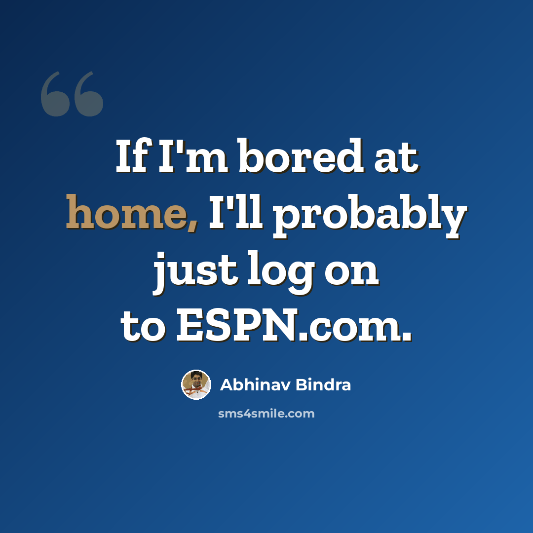 “If I'm bored at home, I'll probably just log on to ESPN.com.” quote by Abhinav Bindra