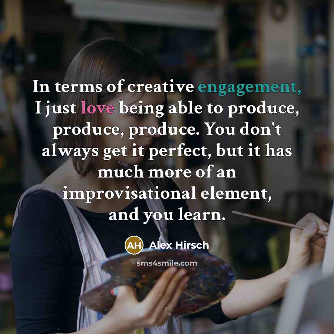 “In terms of creative engagement, I just love being able to produce, produce, produce. You don't always get it perfect, but it has much more of an improvisational element, and you learn.” quote by Alex Hirsch