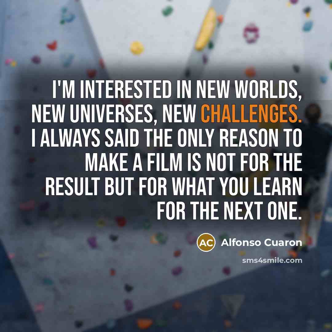 “I'm interested in new worlds, new universes, new challenges. I always said the only reason to make a film is not for the result but for what you learn for the next one.” quote by Alfonso Cuaron