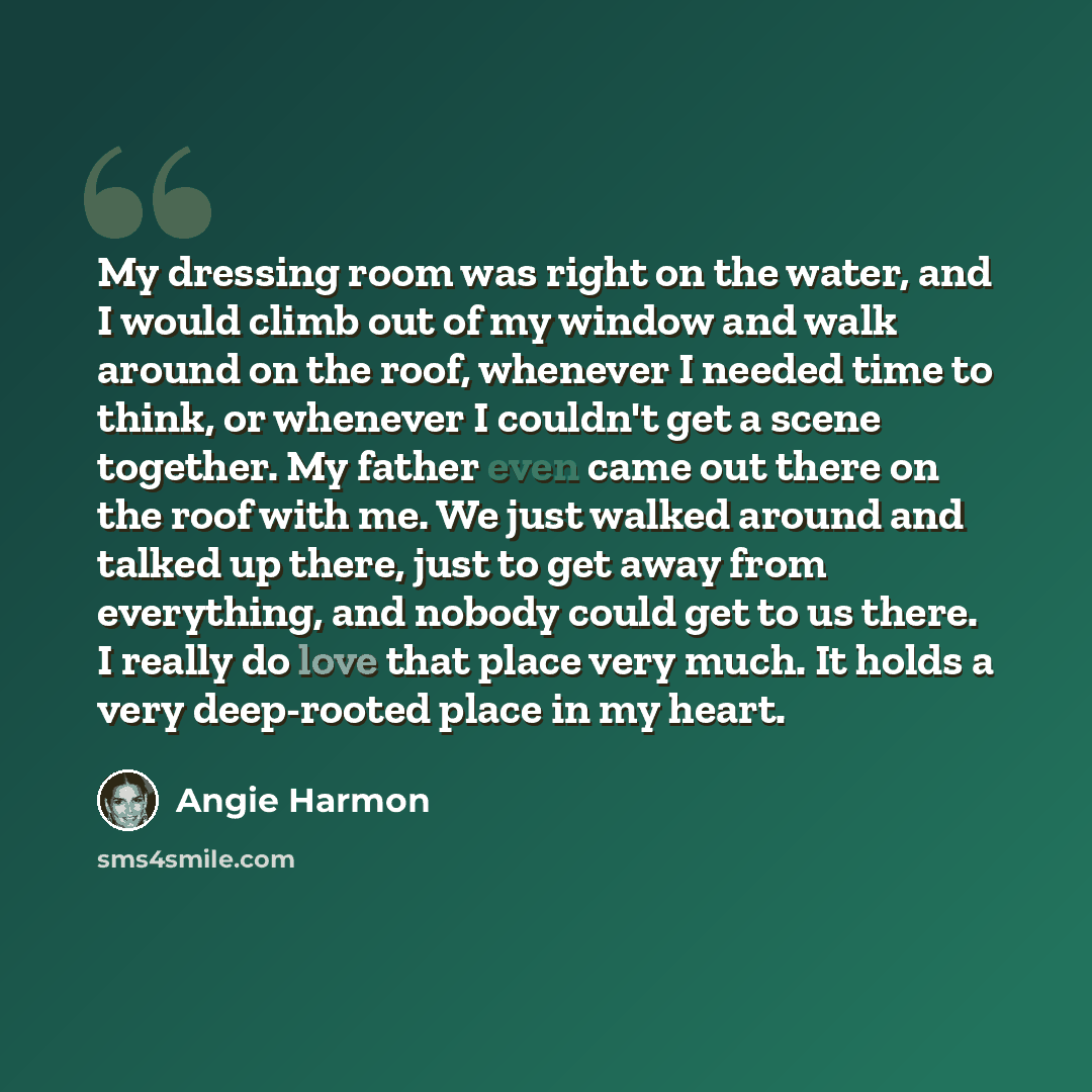 “My dressing room was right on the water, and I would climb out of my window and walk around on the roof, whenever I needed time to think, or whenever I couldn't get a scene together. My father even came out there on the roof with me. We just walked around and talked up there, just to get away from…” quote by Angie Harmon