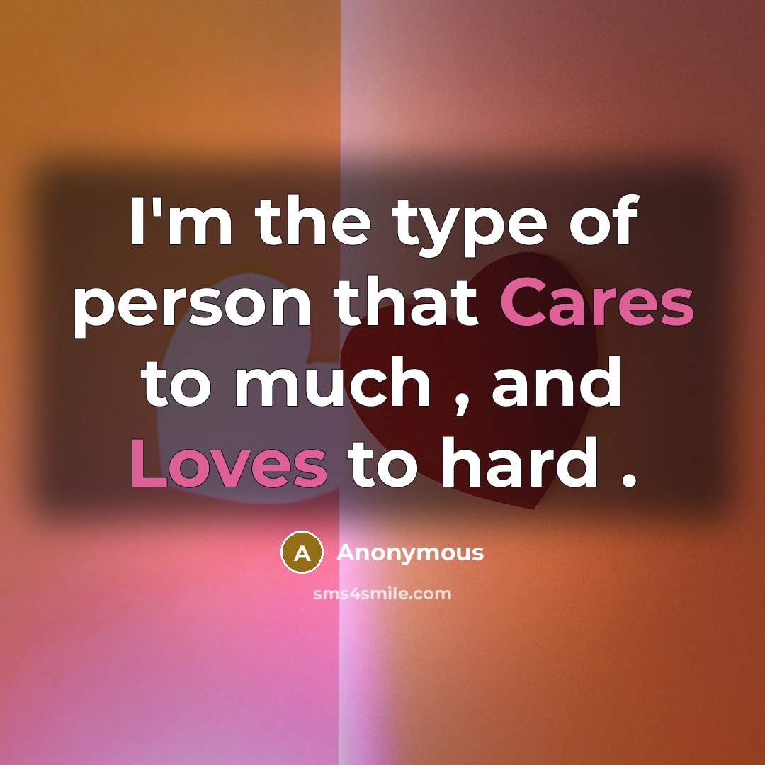 “I'm the type of person that Cares to much , and Loves to hard .” quote by Anonymous