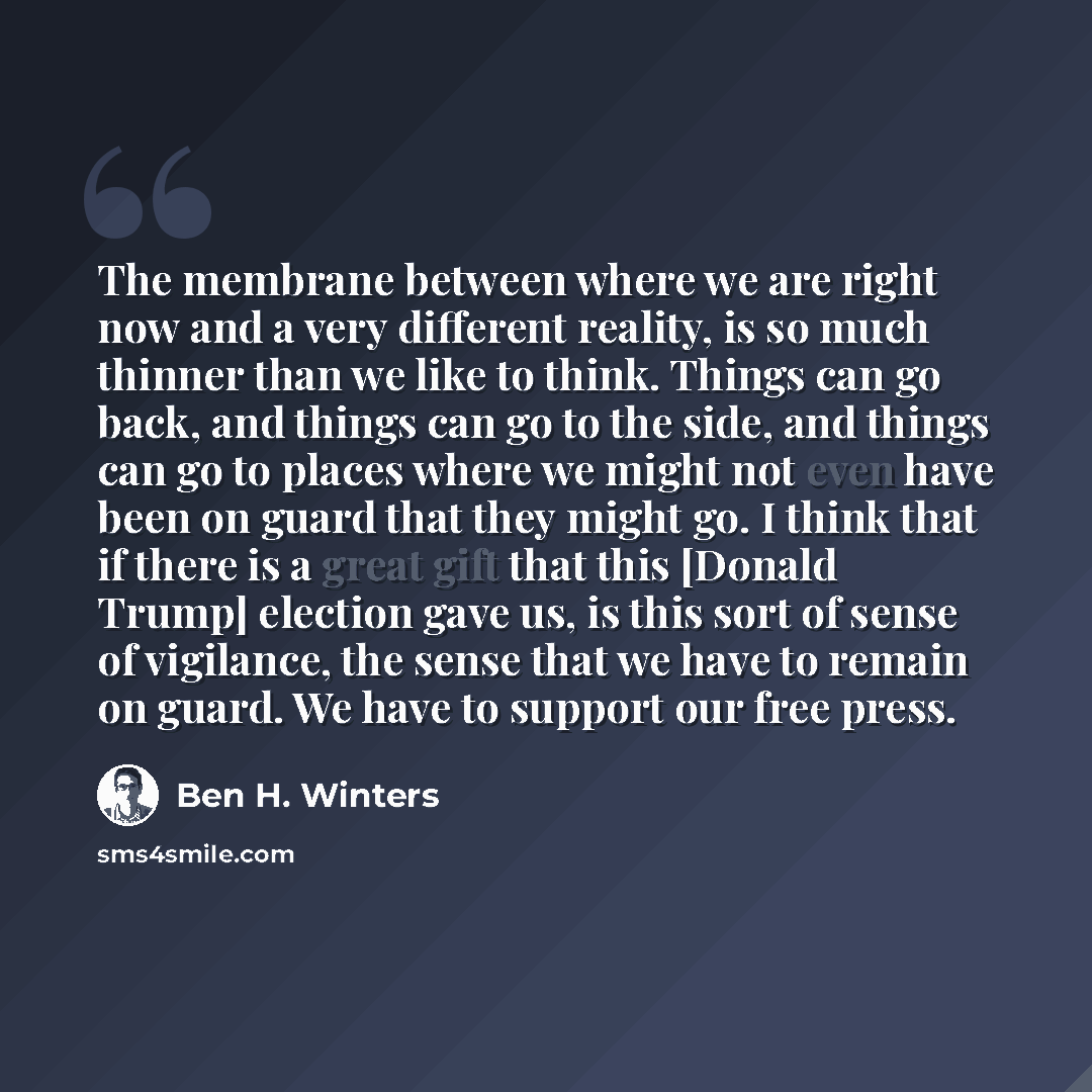“The membrane between where we are right now and a very different reality, is so much thinner than we like to think. Things can go back, and things can go to the side, and things can go to places where we might not even have been on guard that they might go. I think that if there is a great gift…” quote by Ben H. Winters