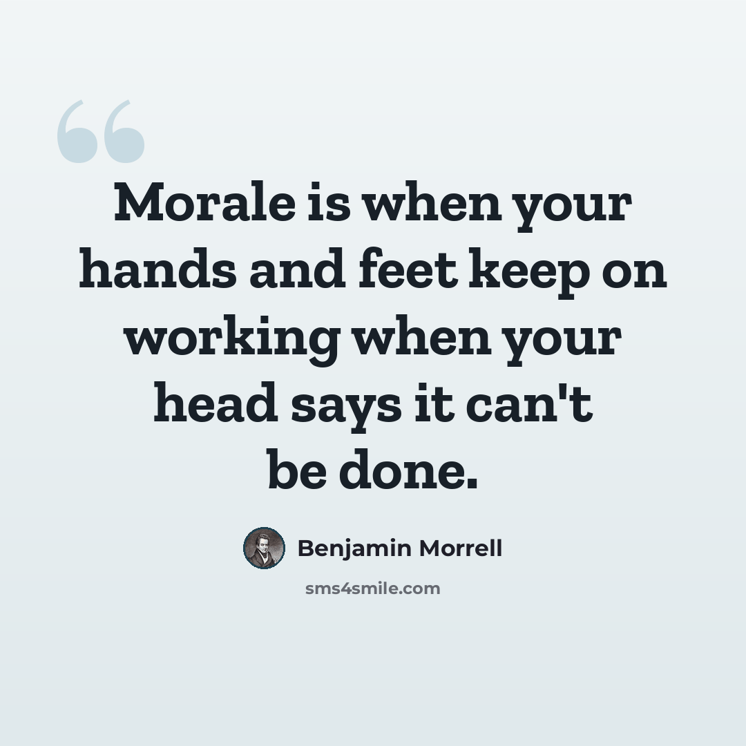 “Morale is when your hands and feet keep on working when your head says it can't be done.” quote by Benjamin Morrell