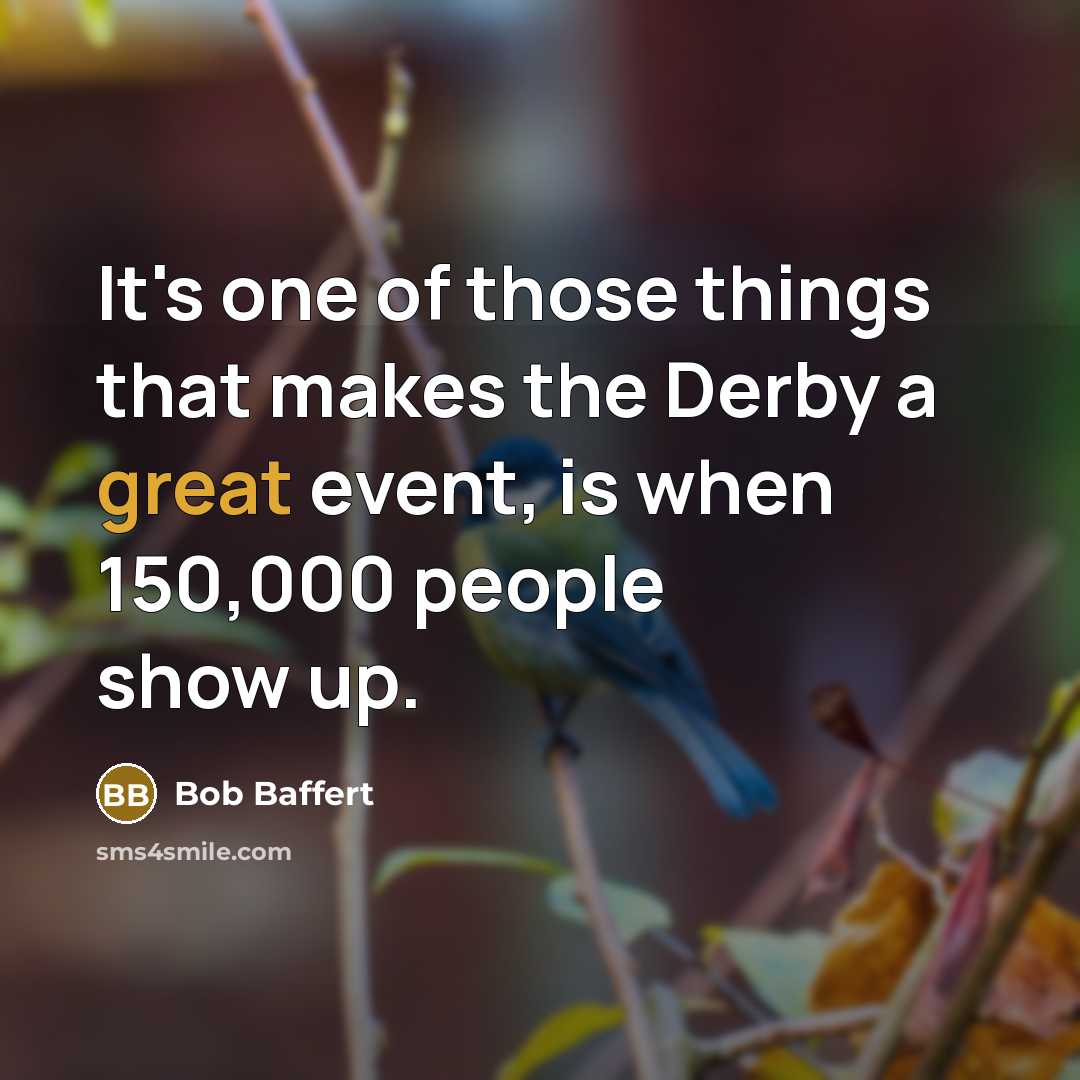 “It's one of those things that makes the Derby a great event, is when 150,000 people show up.” quote by Bob Baffert