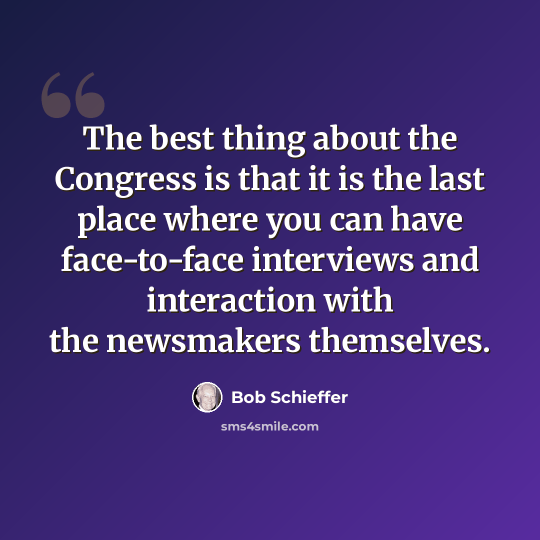 “The best thing about the Congress is that it is the last place where you can have face-to-face interviews and interaction with the newsmakers themselves.” quote by Bob Schieffer
