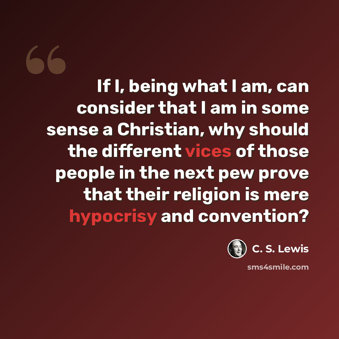 “If I, being what I am, can consider that I am in some sense a Christian, why should the different vices of those people in the next pew prove that their religion is mere hypocrisy and convention?” quote by C. S. Lewis