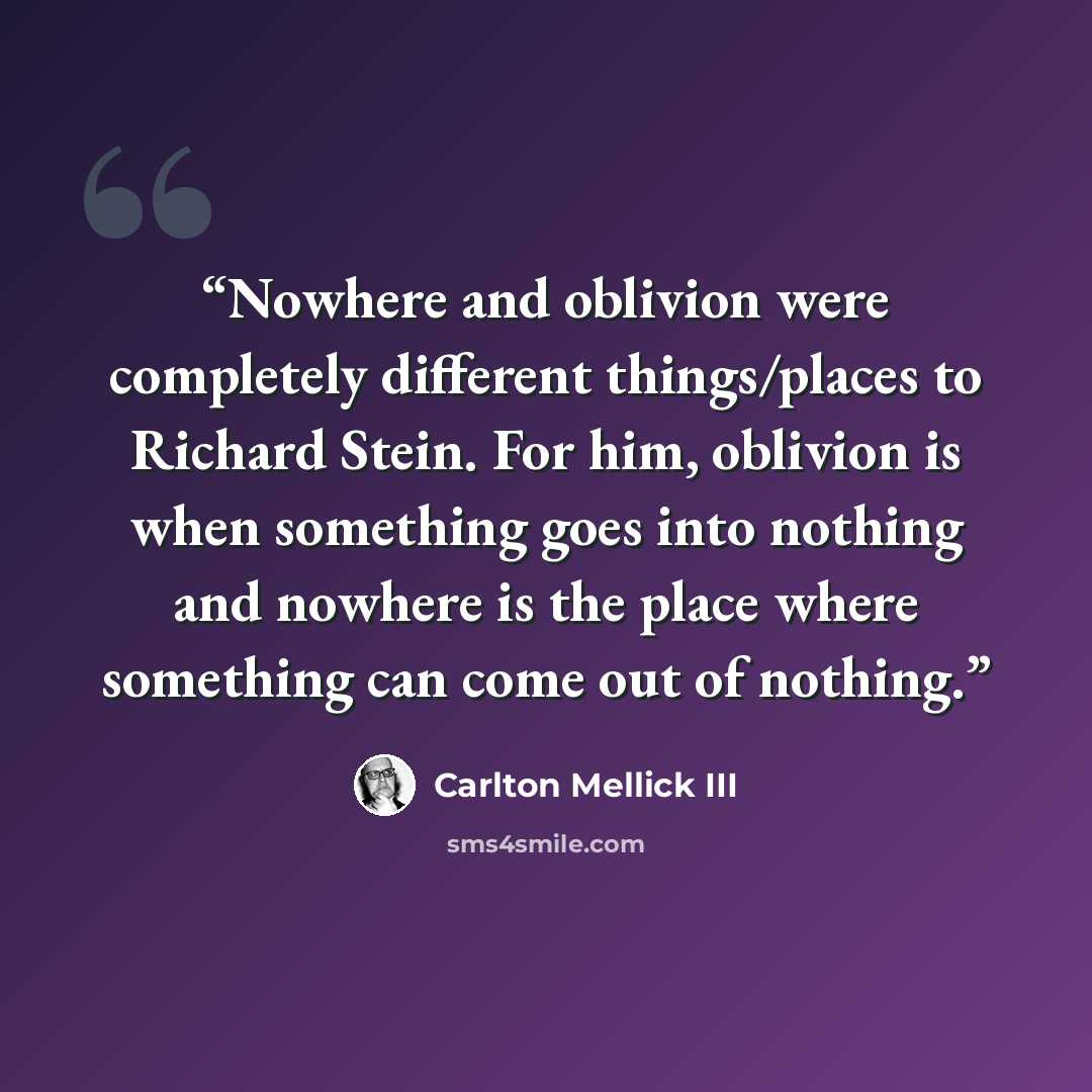 “Nowhere and oblivion were completely different things/places to Richard Stein. For him, oblivion is when something goes into nothing and nowhere is the place where something can come out of nothing.” quote by Carlton Mellick III