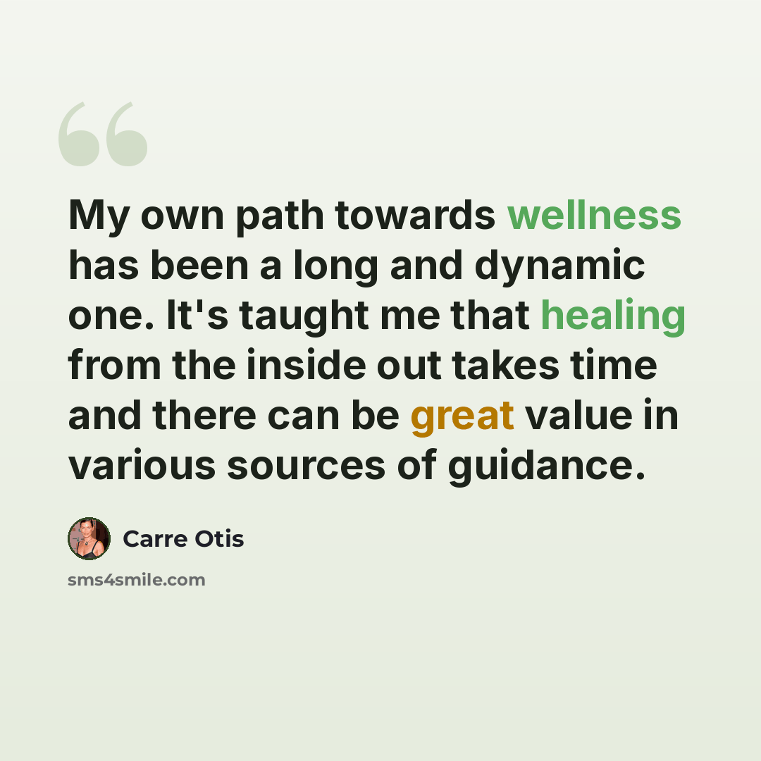 “My own path towards wellness has been a long and dynamic one. It's taught me that healing from the inside out takes time and there can be great value in various sources of guidance.” quote by Carre Otis