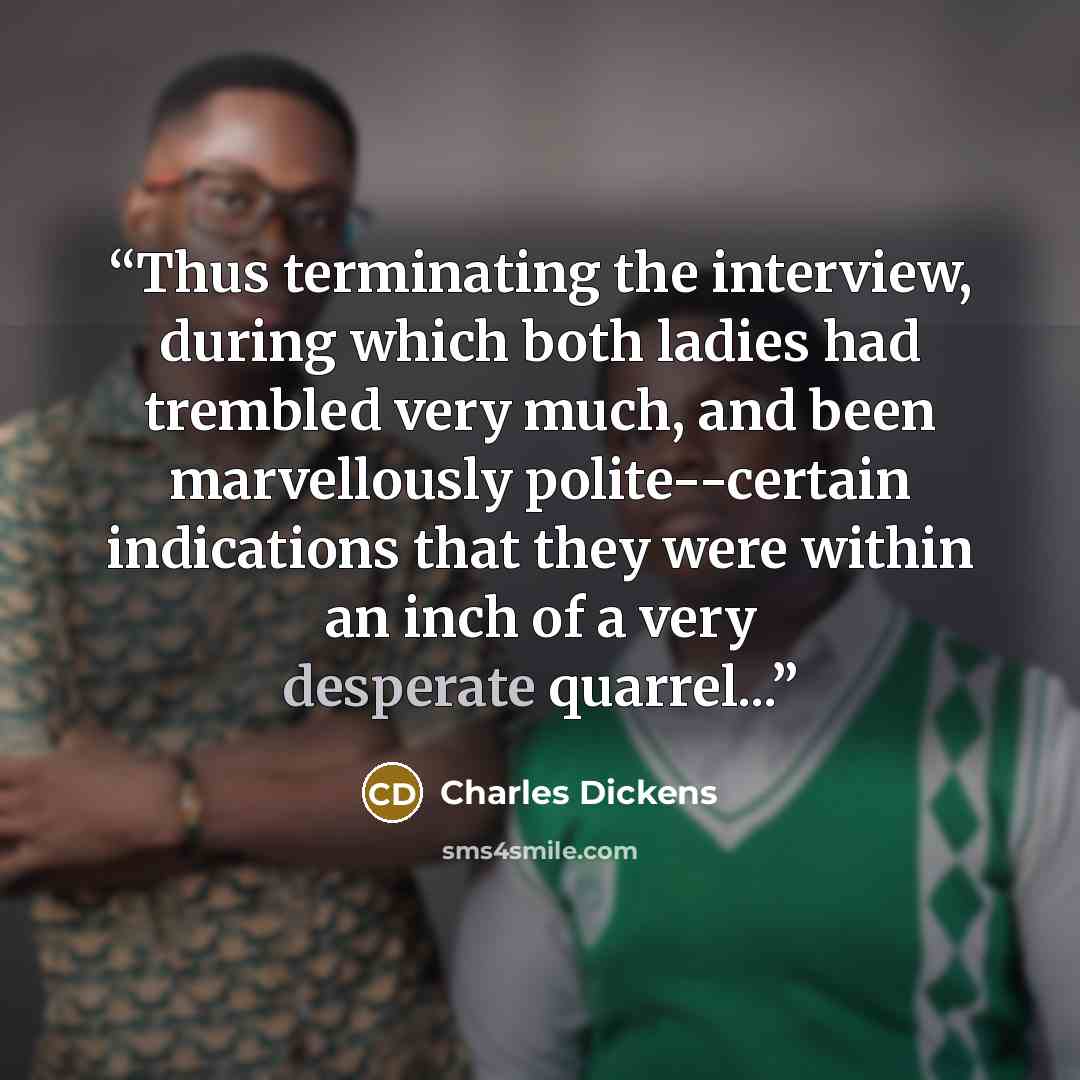 “Thus terminating the interview, during which both ladies had trembled very much, and been marvellously polite--certain indications that they were within an inch of a very desperate quarrel...” quote by Charles Dickens