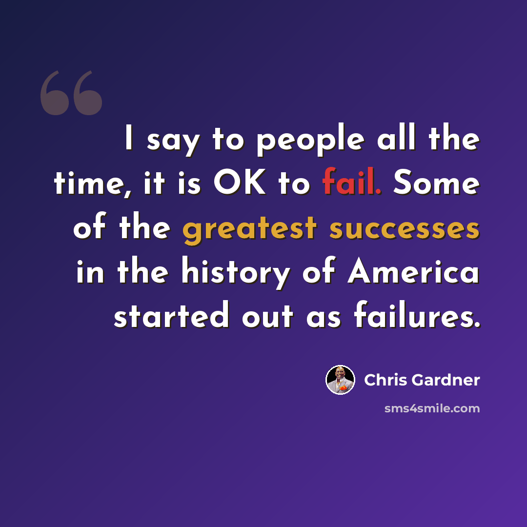 “I say to people all the time, it is OK to fail. Some of the greatest successes in the history of America started out as failures.” quote by Chris Gardner
