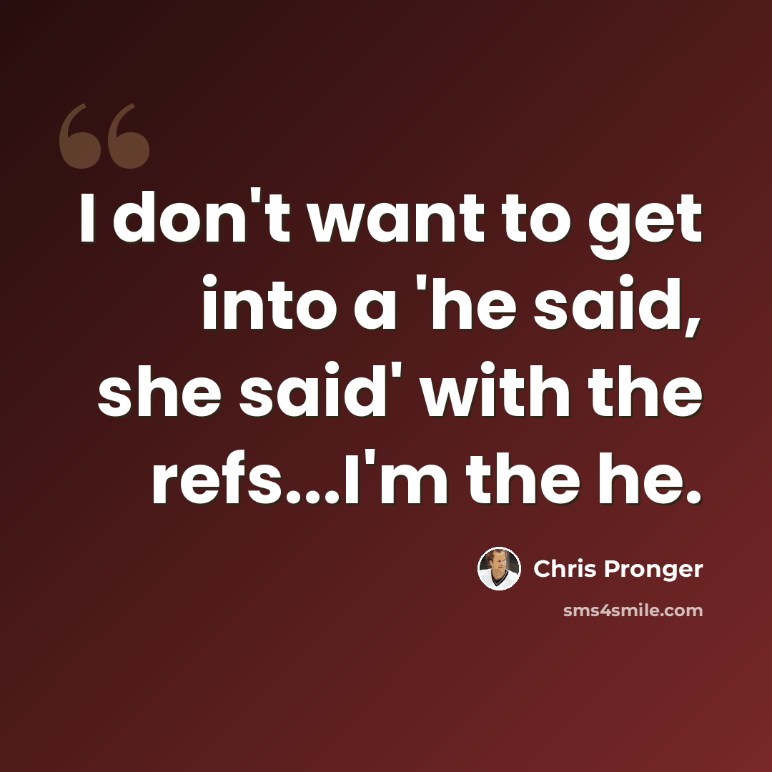 “I don't want to get into a 'he said, she said' with the refs...I'm the he.” quote by Chris Pronger