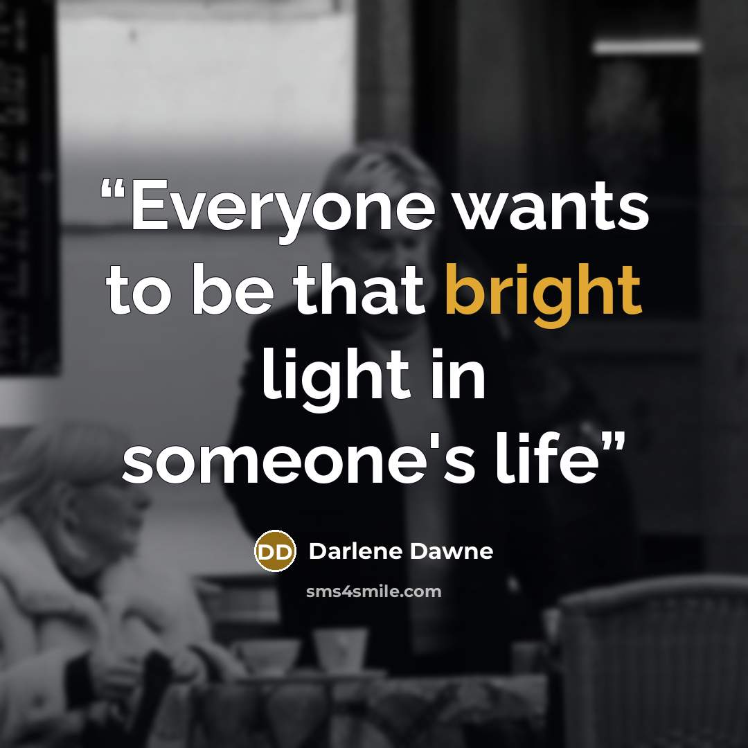 “Everyone wants to be that bright light in someone's life” quote by Darlene Dawne
