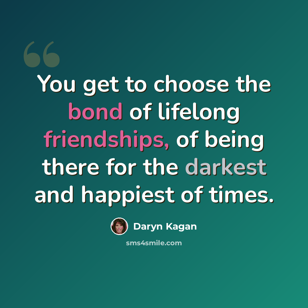 “You get to choose the bond of lifelong friendships, of being there for the darkest and happiest of times.” quote by Daryn Kagan