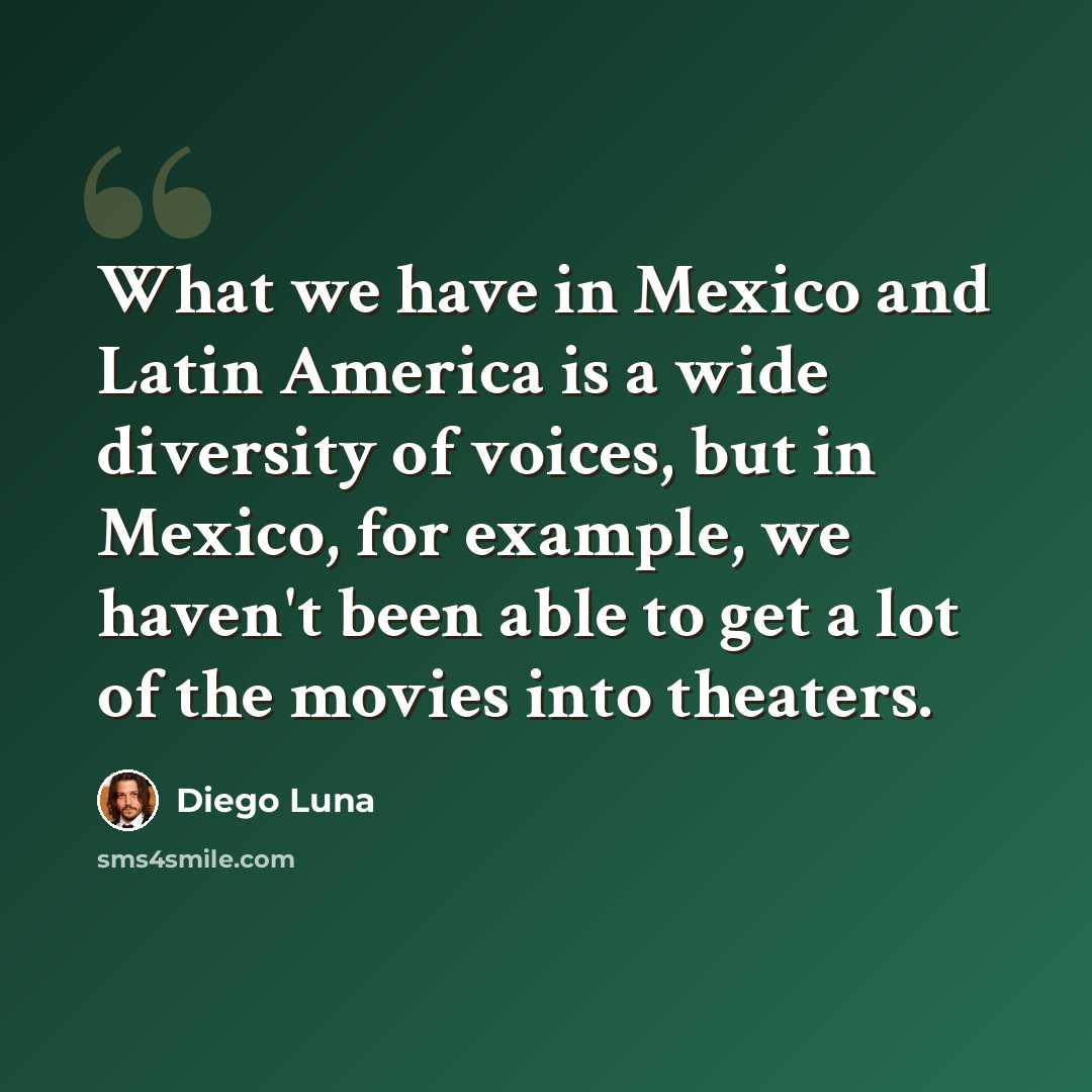 “What we have in Mexico and Latin America is a wide diversity of voices, but in Mexico, for example, we haven't been able to get a lot of the movies into theaters.” quote by Diego Luna