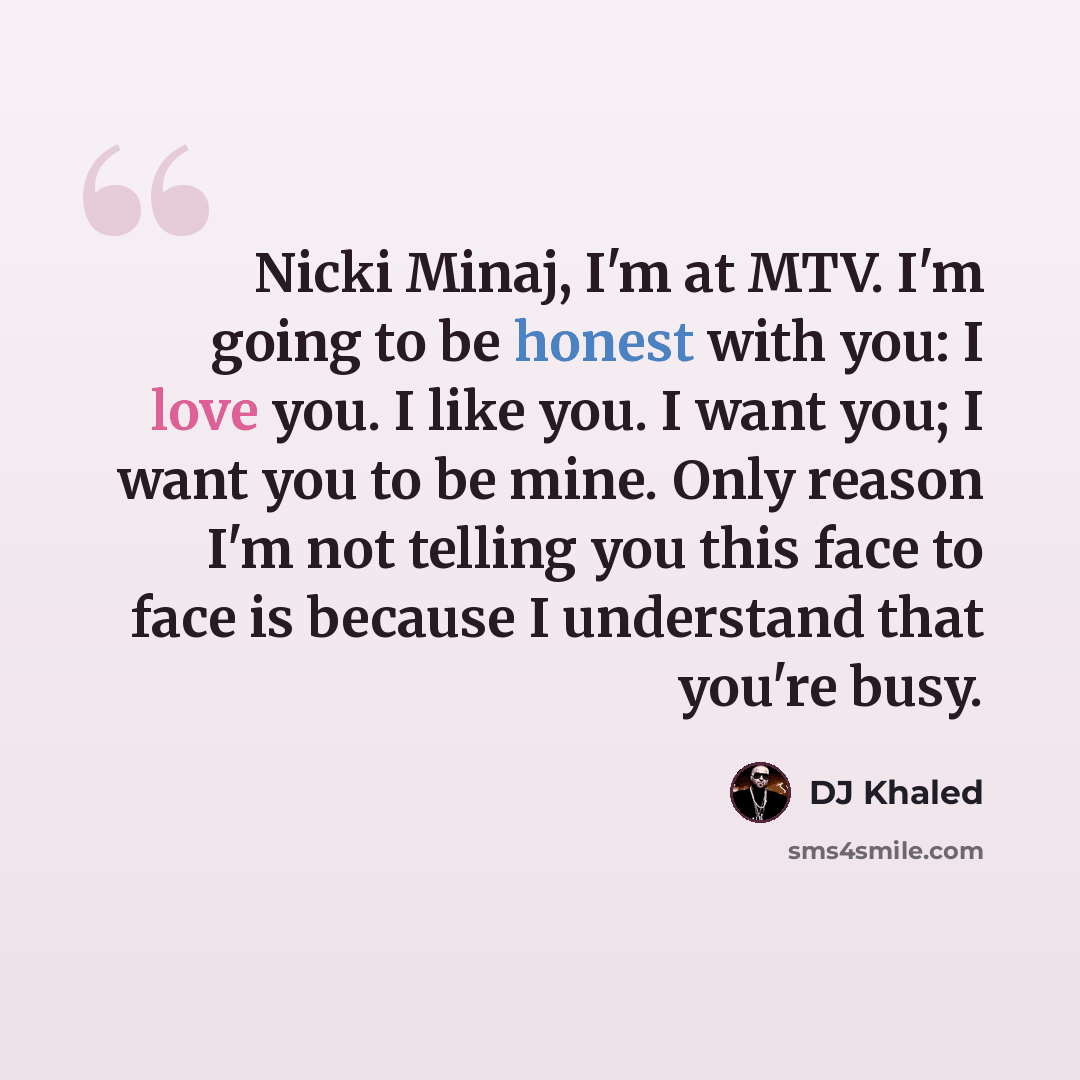 “Nicki Minaj, I'm at MTV. I'm going to be honest with you: I love you. I like you. I want you; I want you to be mine. Only reason I'm not telling you this face to face is because I understand that you're busy.” quote by DJ Khaled