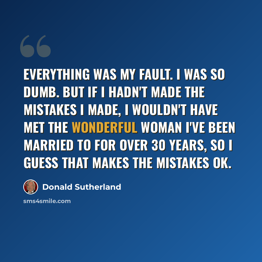 “Everything was my fault. I was so dumb. But if I hadn't made the mistakes I made, I wouldn't have met the wonderful woman I've been married to for over 30 years, so I guess that makes the mistakes OK.” quote by Donald Sutherland