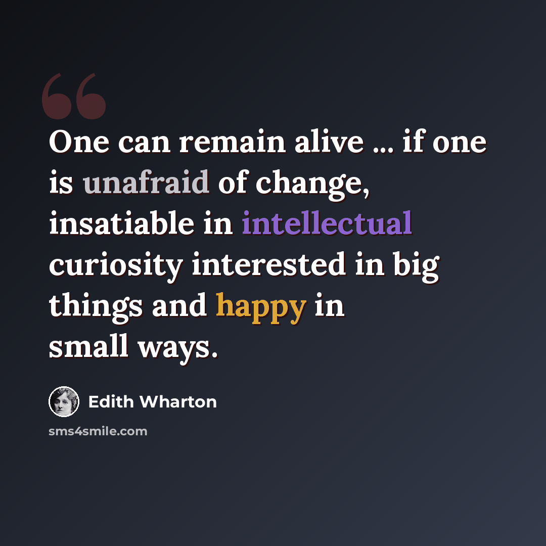 “One can remain alive ... if one is unafraid of change, insatiable in intellectual curiosity interested in big things and happy in small ways.” quote by Edith Wharton