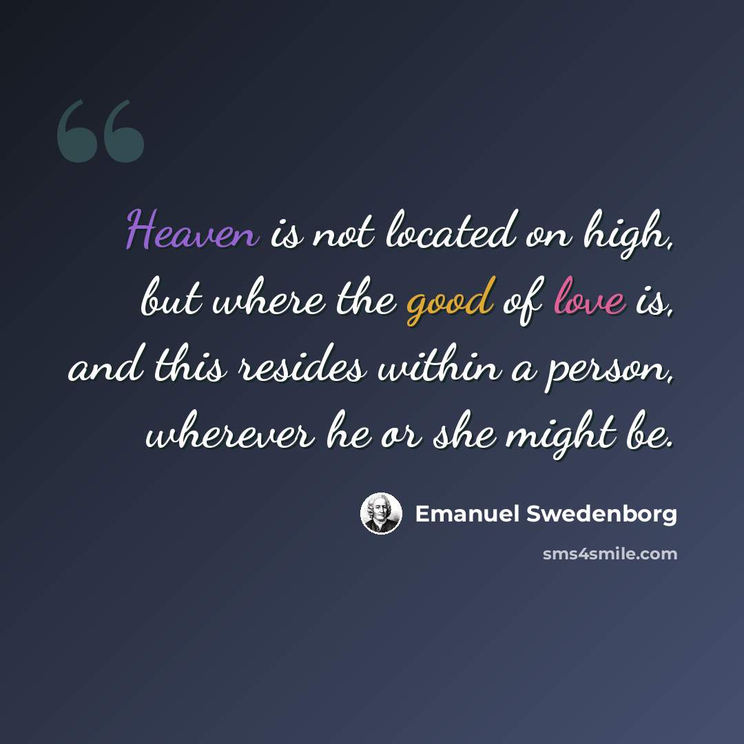 “Heaven is not located on high, but where the good of love is, and this resides within a person, wherever he or she might be.” quote by Emanuel Swedenborg