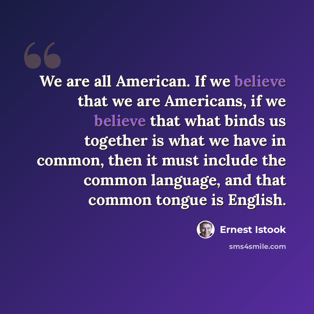 “We are all American. If we believe that we are Americans, if we believe that what binds us together is what we have in common, then it must include the common language, and that common tongue is English.” quote by Ernest Istook