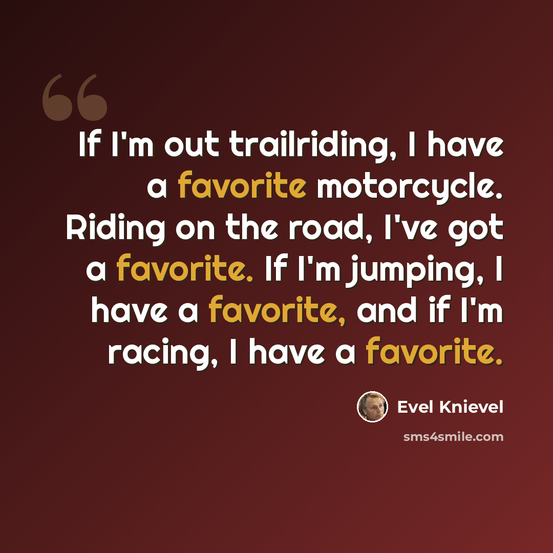 “If I'm out trailriding, I have a favorite motorcycle. Riding on the road, I've got a favorite. If I'm jumping, I have a favorite, and if I'm racing, I have a favorite.” quote by Evel Knievel