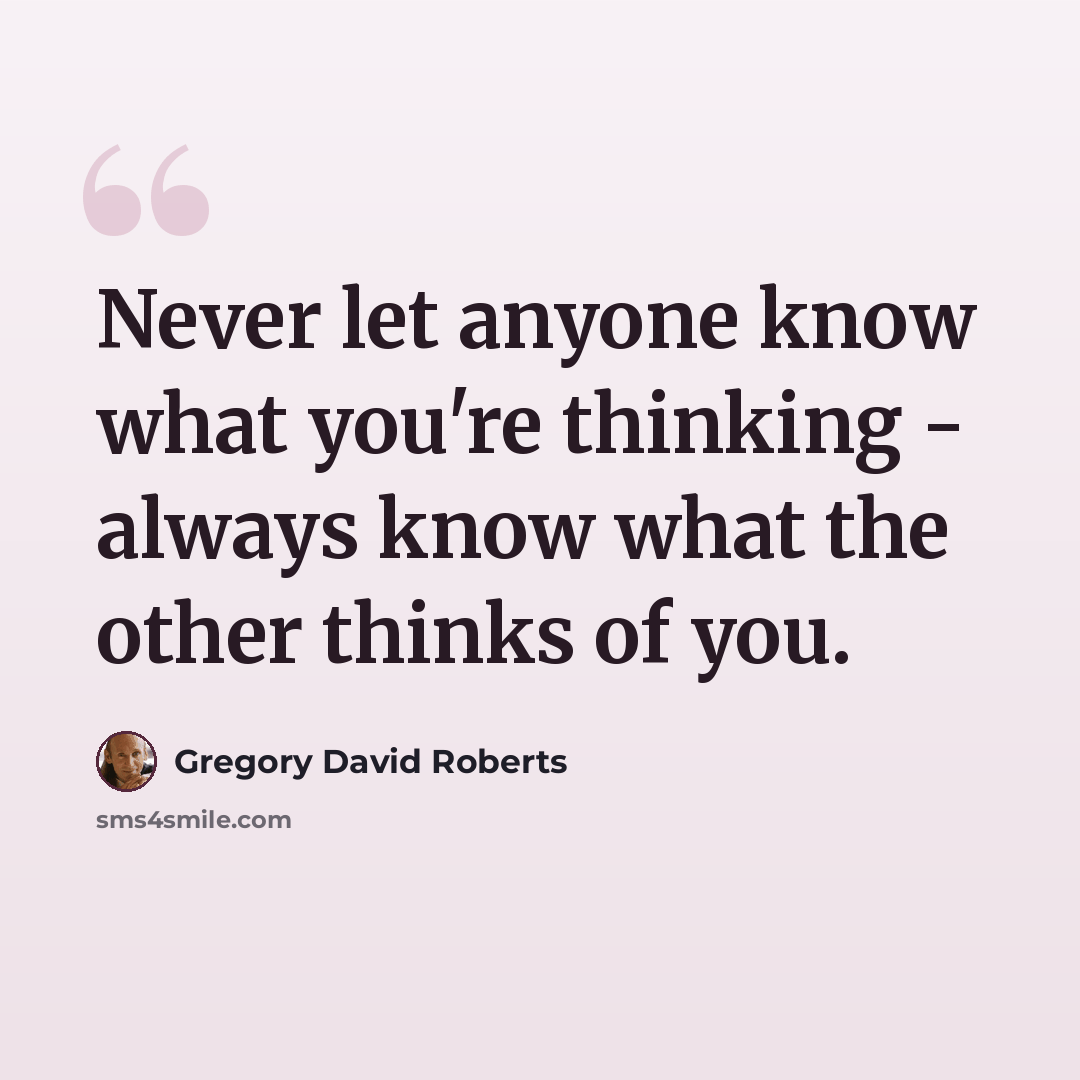 “Never let anyone know what you're thinking - always know what the other thinks of you.” quote by Gregory David Roberts