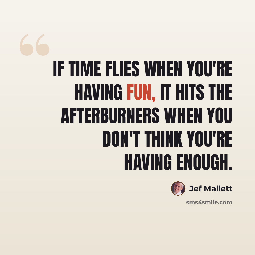 “If time flies when you're having fun, it hits the afterburners when you don't think you're having enough.” quote by Jef Mallett