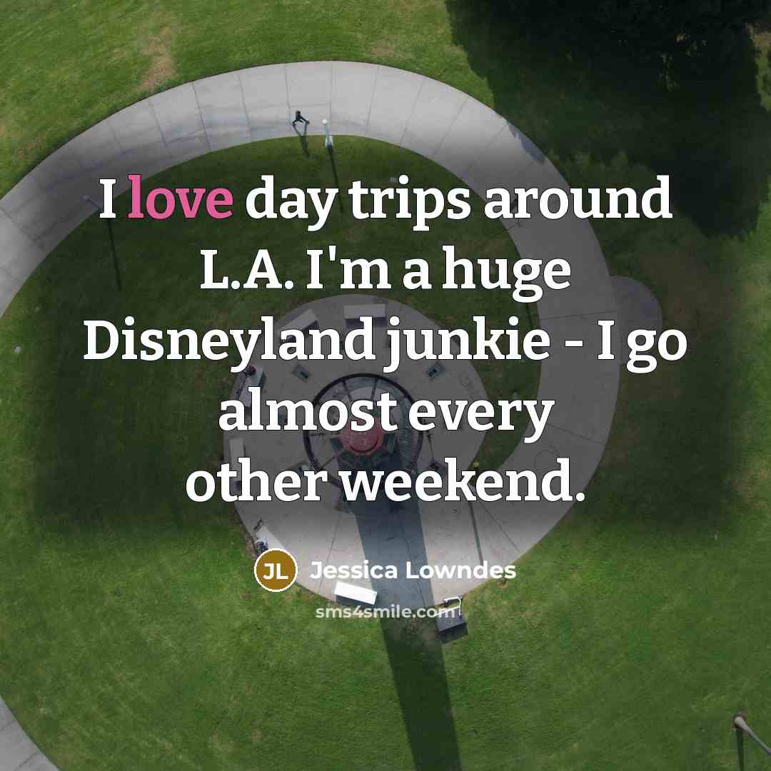 “I love day trips around L.A. I'm a huge Disneyland junkie - I go almost every other weekend.” quote by Jessica Lowndes