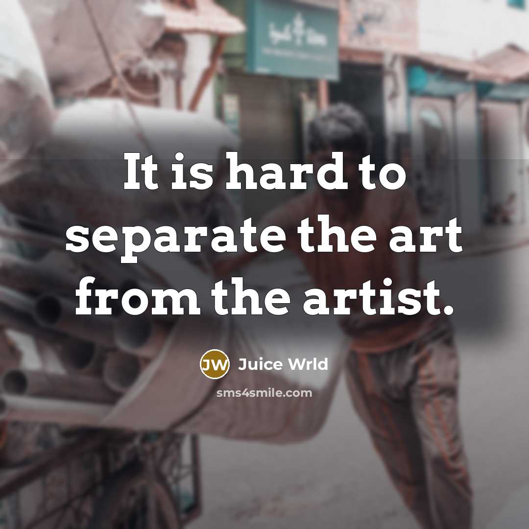 “It is hard to separate the art from the artist.” quote by Juice Wrld