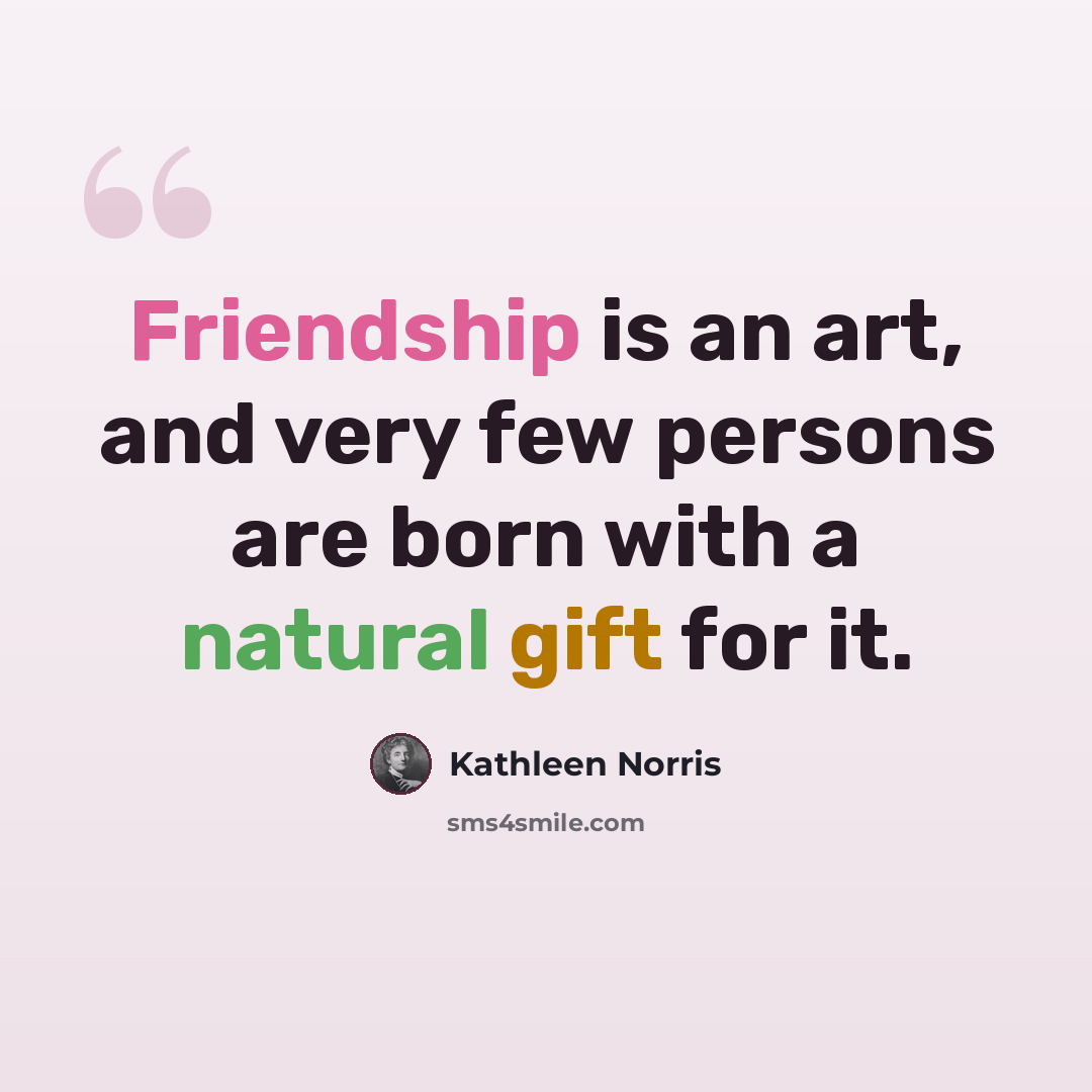 “Friendship is an art, and very few persons are born with a natural gift for it.” quote by Kathleen Norris